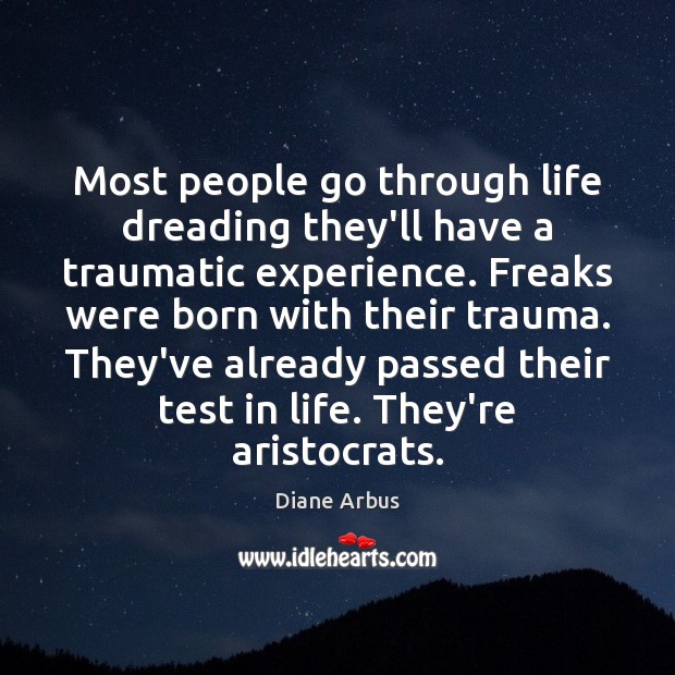 Most people go through life dreading they’ll have a traumatic experience. Freaks Diane Arbus Picture Quote
