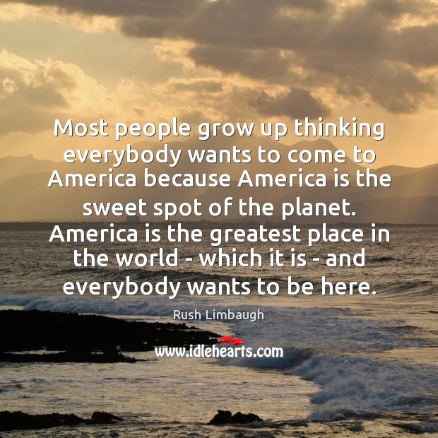 Most people grow up thinking everybody wants to come to America because Rush Limbaugh Picture Quote