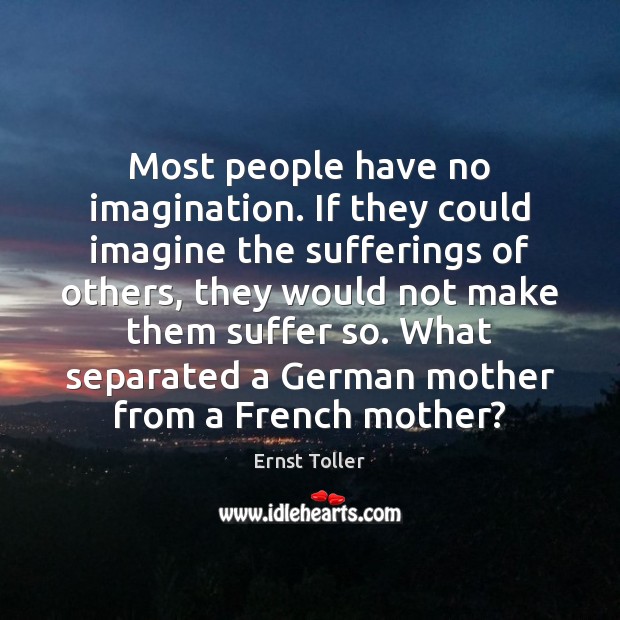 Most people have no imagination. If they could imagine the sufferings of Ernst Toller Picture Quote
