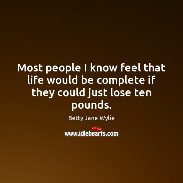 Most people I know feel that life would be complete if they could just lose ten pounds. Betty Jane Wylie Picture Quote