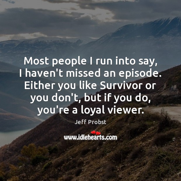 Most people I run into say, I haven’t missed an episode. Either Jeff Probst Picture Quote