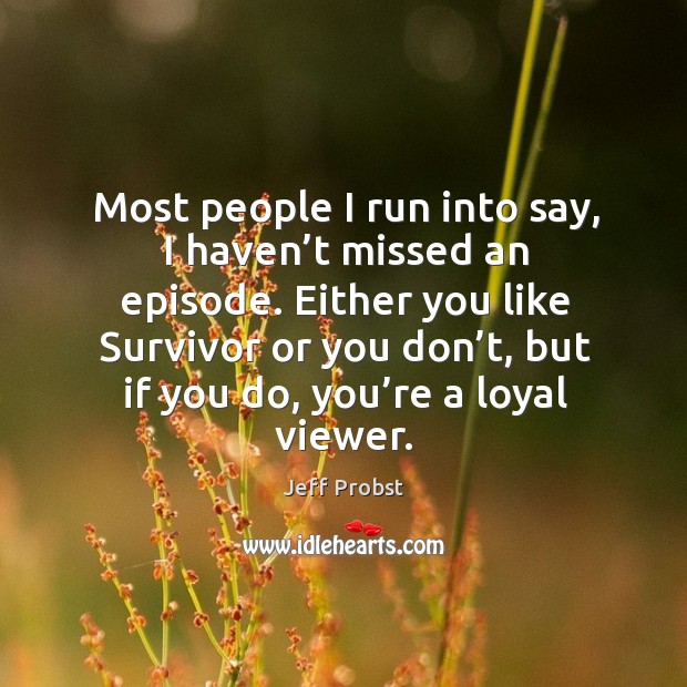Most people I run into say, I haven’t missed an episode. Either you like survivor or you don’t, but if you do, you’re a loyal viewer. Jeff Probst Picture Quote