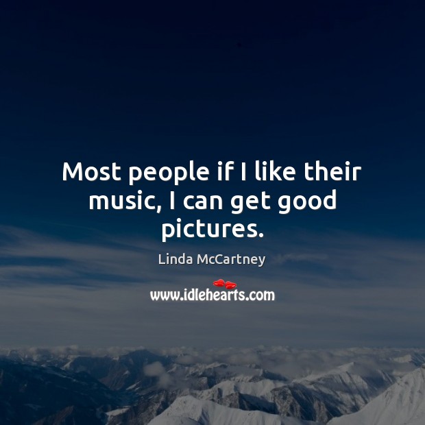 Most people if I like their music, I can get good pictures. Linda McCartney Picture Quote