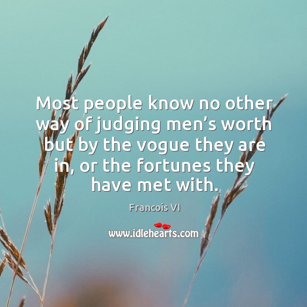 Most people know no other way of judging men’s worth but by the vogue they are in, or the fortunes they have met with. Duc De La Rochefoucauld Picture Quote