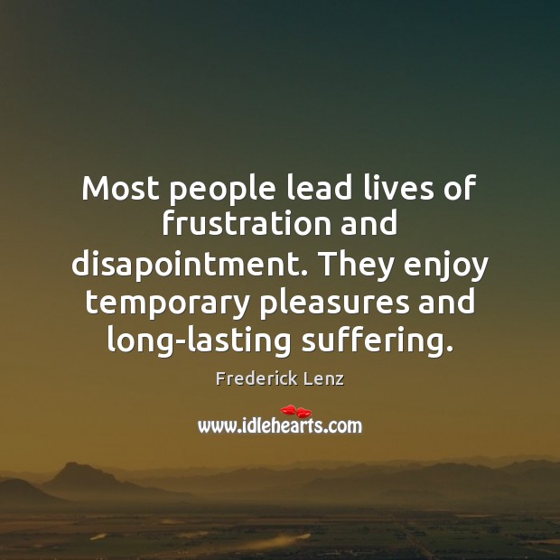 Most people lead lives of frustration and disapointment. They enjoy temporary pleasures Image
