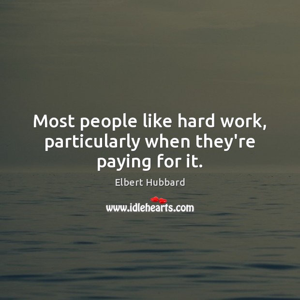 Most people like hard work, particularly when they’re paying for it. Elbert Hubbard Picture Quote