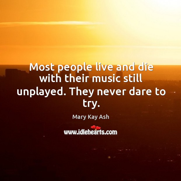 Most people live and die with their music still unplayed. They never dare to try. Mary Kay Ash Picture Quote