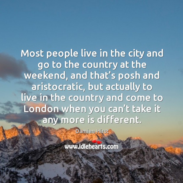 Most people live in the city and go to the country at the weekend, and that’s posh and aristocratic Damien Hirst Picture Quote