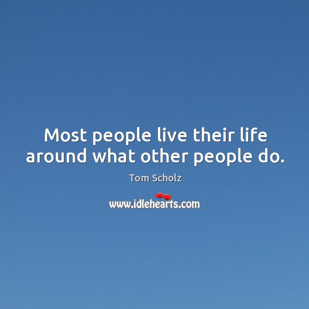 Most people live their life around what other people do. Image