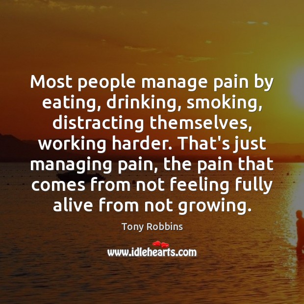 Most people manage pain by eating, drinking, smoking, distracting themselves, working harder. Tony Robbins Picture Quote
