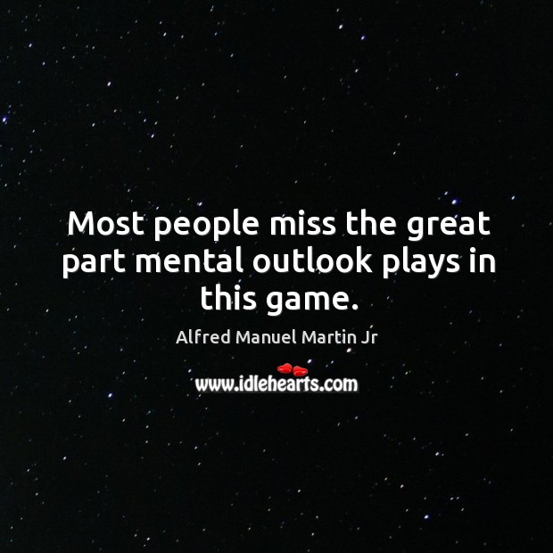 Most people miss the great part mental outlook plays in this game. Alfred Manuel Martin Jr Picture Quote