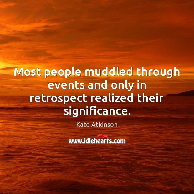 Most people muddled through events and only in retrospect realized their significance. Kate Atkinson Picture Quote