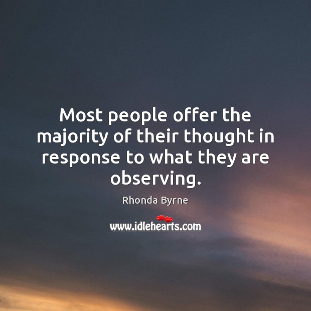 Most people offer the majority of their thought in response to what they are observing. 