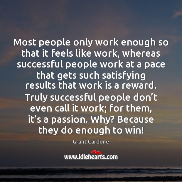 Most people only work enough so that it feels like work, whereas Grant Cardone Picture Quote