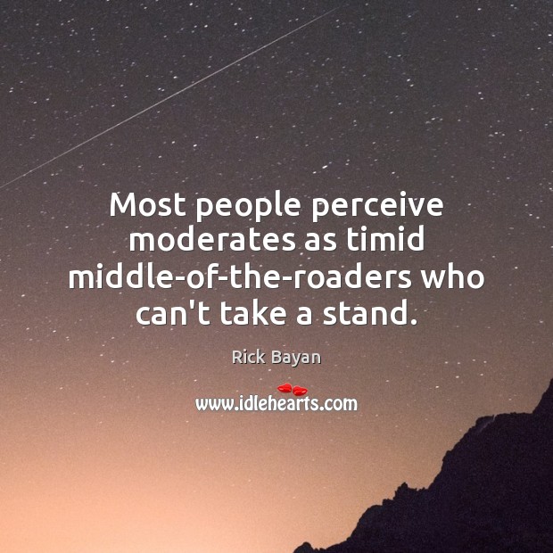 Most people perceive moderates as timid middle-of-the-roaders who can’t take a stand. Rick Bayan Picture Quote