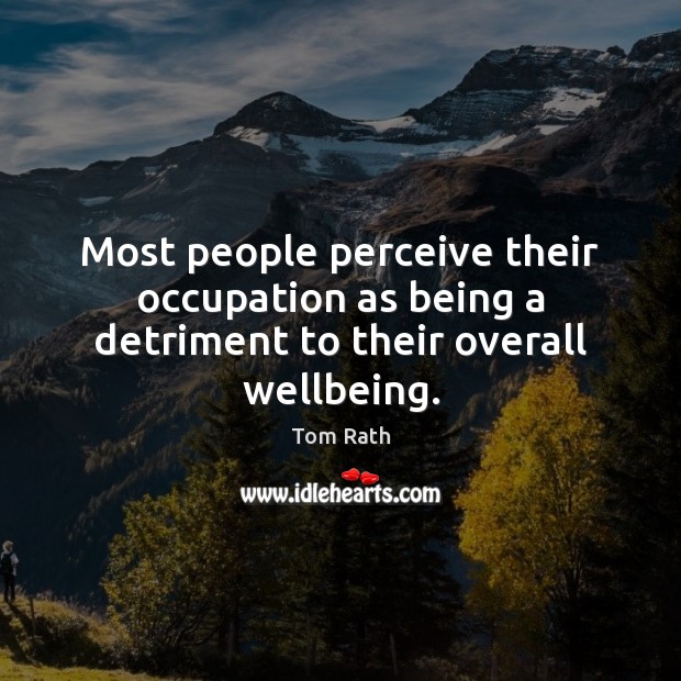 Most people perceive their occupation as being a detriment to their overall wellbeing. Tom Rath Picture Quote