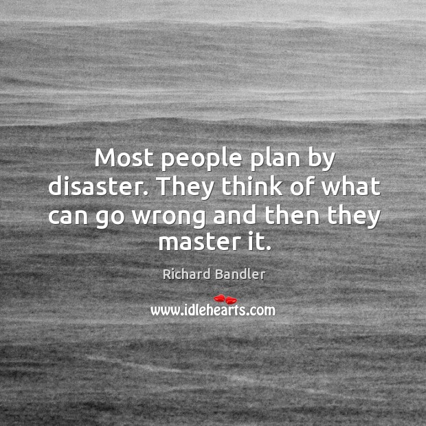 Most people plan by disaster. They think of what can go wrong and then they master it. Image