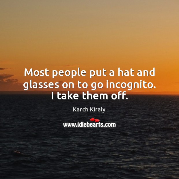 Most people put a hat and glasses on to go incognito. I take them off. Karch Kiraly Picture Quote