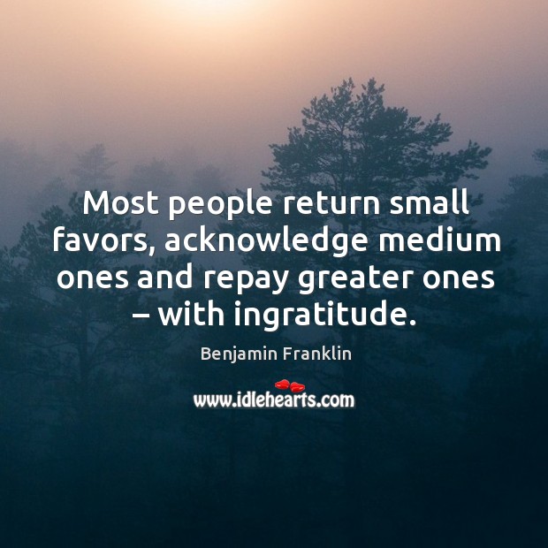 Most people return small favors, acknowledge medium ones and repay greater ones – with ingratitude. Benjamin Franklin Picture Quote