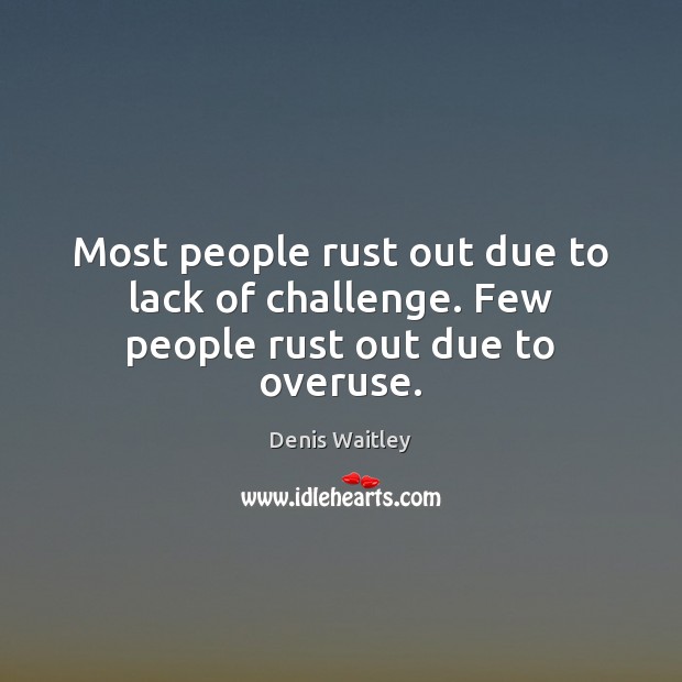 Most people rust out due to lack of challenge. Few people rust out due to overuse. Image
