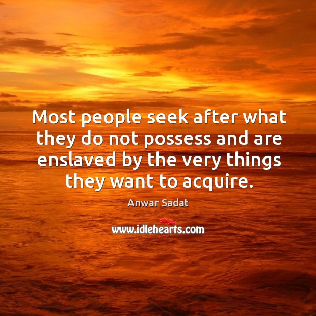 Most people seek after what they do not possess and are enslaved by the very things they want to acquire. Anwar Sadat Picture Quote