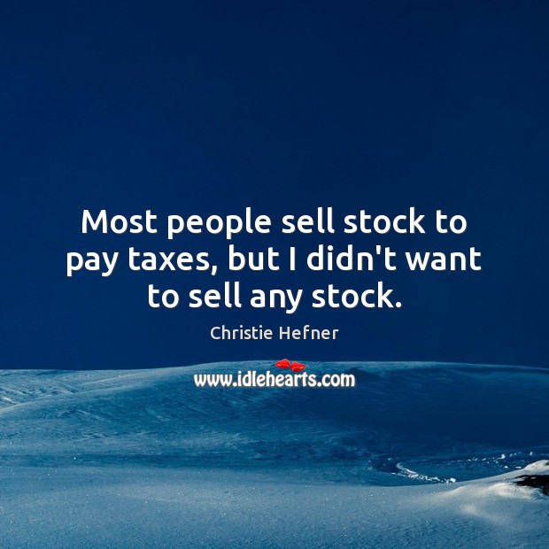Most people sell stock to pay taxes, but I didn’t want to sell any stock. Christie Hefner Picture Quote