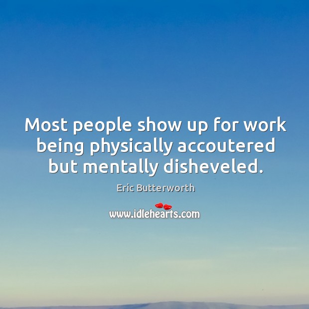 Most people show up for work being physically accoutered but mentally disheveled. Image
