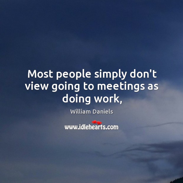 Most people simply don’t view going to meetings as doing work, William Daniels Picture Quote