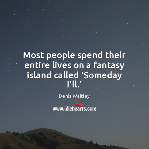 Most people spend their entire lives on a fantasy island called ‘Someday I’ll.’ Image