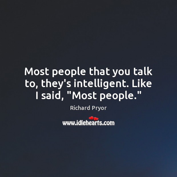 Most people that you talk to, they’s intelligent. Like I said, “Most people.” Richard Pryor Picture Quote