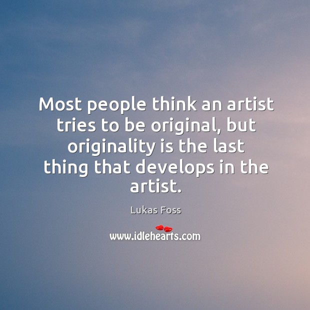 Most people think an artist tries to be original, but originality is the last thing that develops in the artist. Lukas Foss Picture Quote