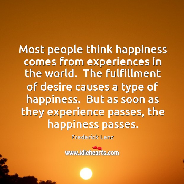 Most people think happiness comes from experiences in the world.  The fulfillment Frederick Lenz Picture Quote
