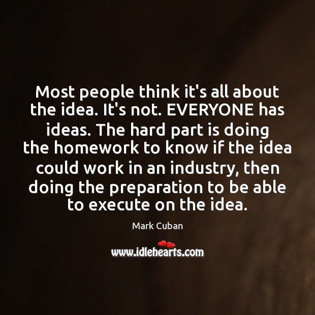 Most people think it’s all about the idea. It’s not. EVERYONE has Mark Cuban Picture Quote