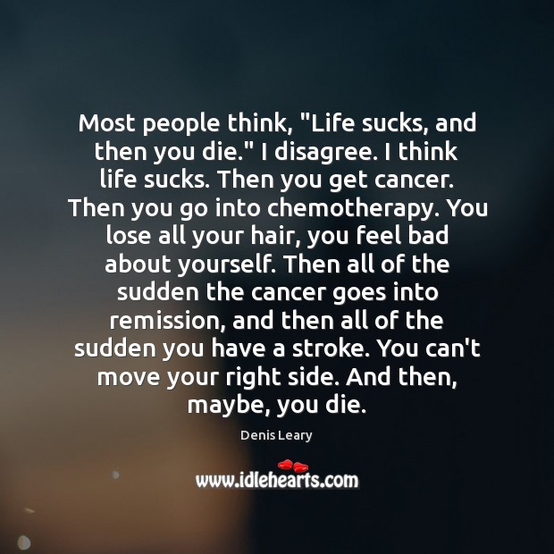 Most people think, “Life sucks, and then you die.” I disagree. I Denis Leary Picture Quote