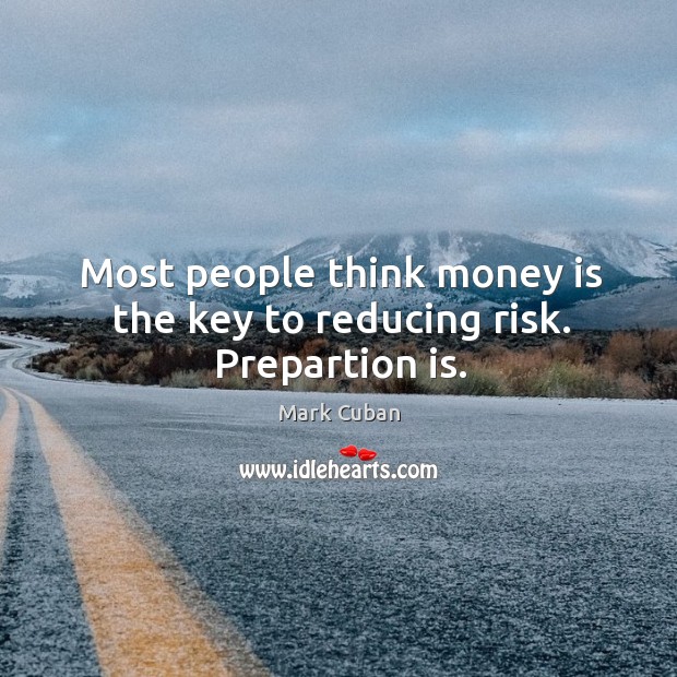 Most people think money is the key to reducing risk. Prepartion is. Image