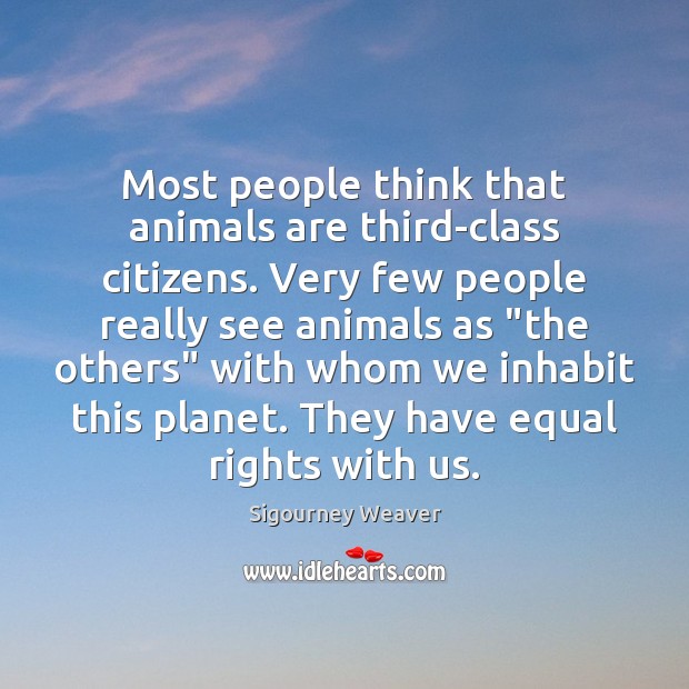 Most people think that animals are third-class citizens. Very few people really Sigourney Weaver Picture Quote