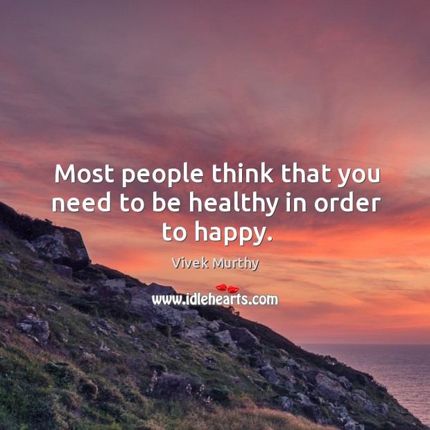 Most people think that you need to be healthy in order to happy. Vivek Murthy Picture Quote