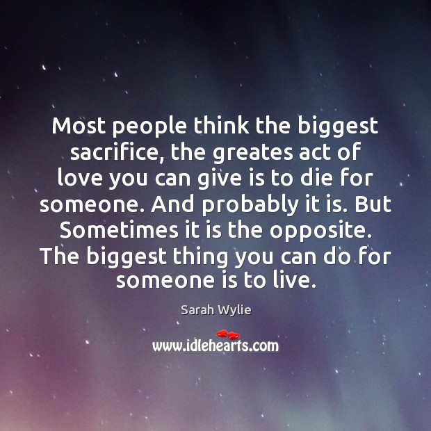Most people think the biggest sacrifice, the greates act of love you Sarah Wylie Picture Quote