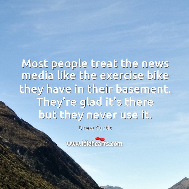 Most people treat the news media like the exercise bike they have in their basement. Drew Curtis Picture Quote