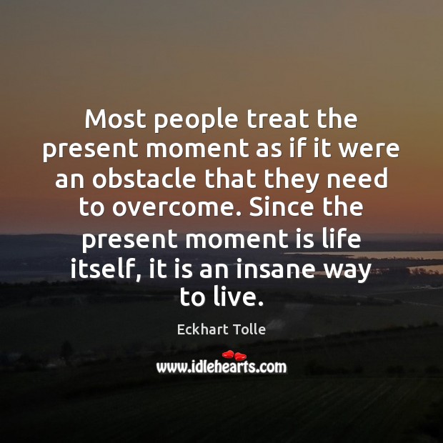 Most people treat the present moment as if it were an obstacle Image