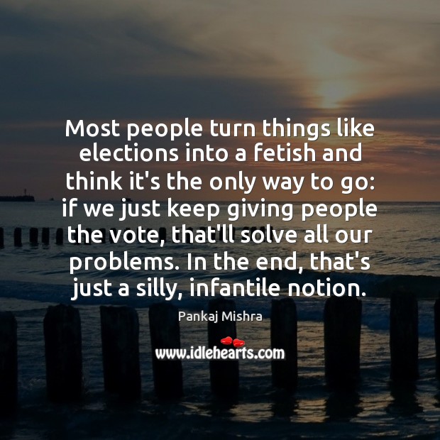 Most people turn things like elections into a fetish and think it’s Pankaj Mishra Picture Quote