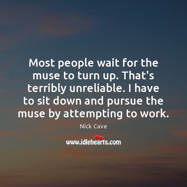 Most people wait for the muse to turn up. That’s terribly unreliable. Image