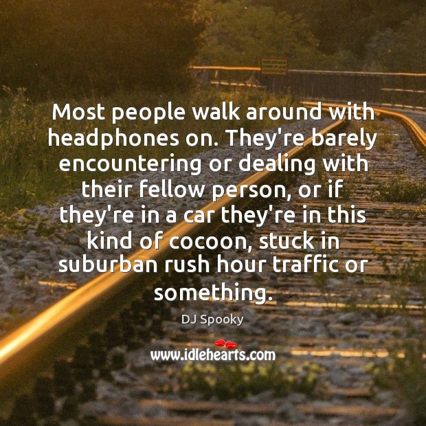 Most people walk around with headphones on. They’re barely encountering or dealing Image