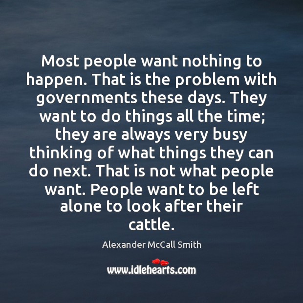 Most people want nothing to happen. That is the problem with governments Alexander McCall Smith Picture Quote