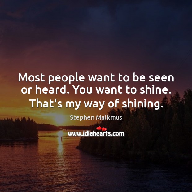 Most people want to be seen or heard. You want to shine. That’s my way of shining. Image