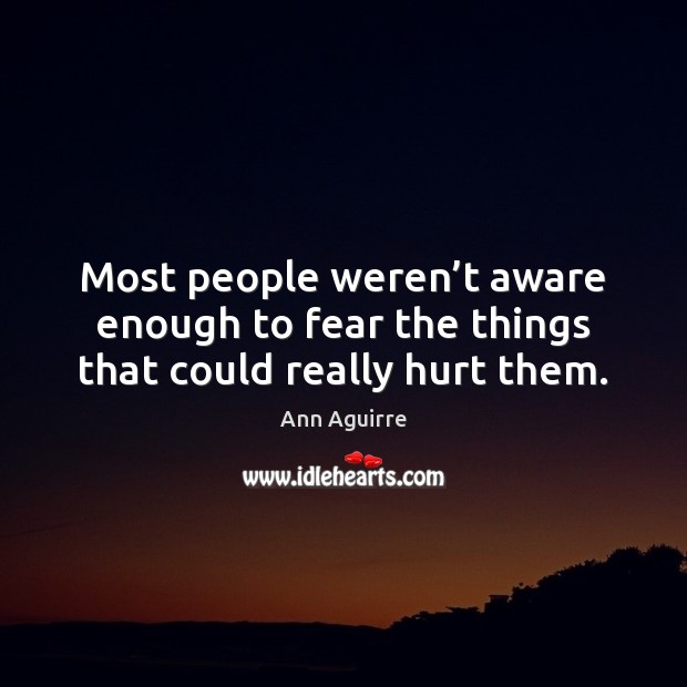 Most people weren’t aware enough to fear the things that could really hurt them. Ann Aguirre Picture Quote