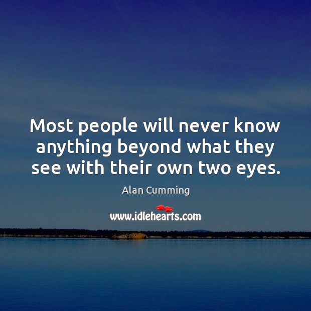Most people will never know anything beyond what they see with their own two eyes. Alan Cumming Picture Quote