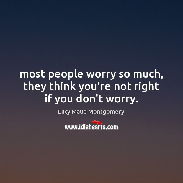 Most people worry so much, they think you’re not right if you don’t worry. Lucy Maud Montgomery Picture Quote