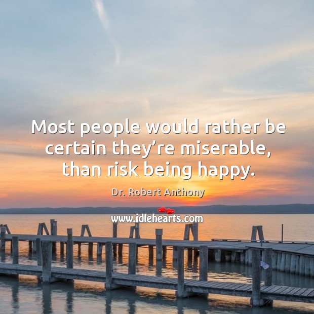 Most people would rather be certain they’re miserable, than risk being happy. Image