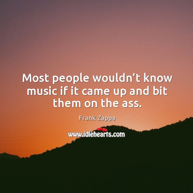 Most people wouldn’t know music if it came up and bit them on the ass. Frank Zappa Picture Quote